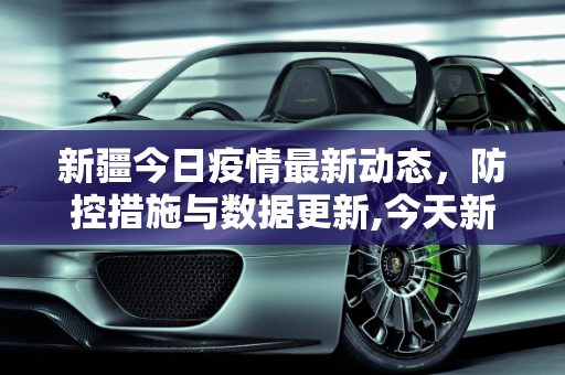 新疆今日疫情最新动态，防控措施与数据更新,今天新疆最新疫情报告