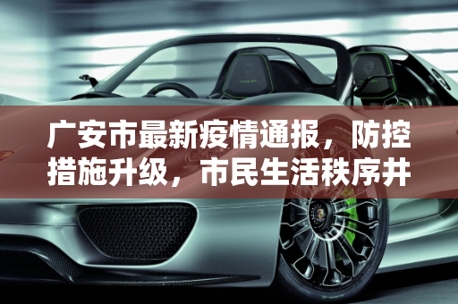 广安市最新疫情通报，防控措施升级，市民生活秩序井然,广安最新通报
