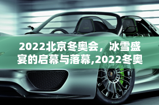 2022北京冬奥会，冰雪盛宴的启幕与落幕,2022冬奥会几月几日开始几号结束