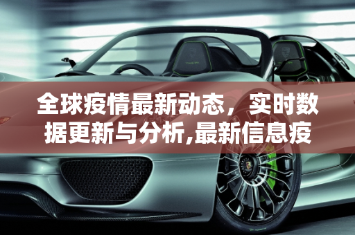 全球疫情最新动态，实时数据更新与分析,最新信息疫情数据:最新疫情信息更新