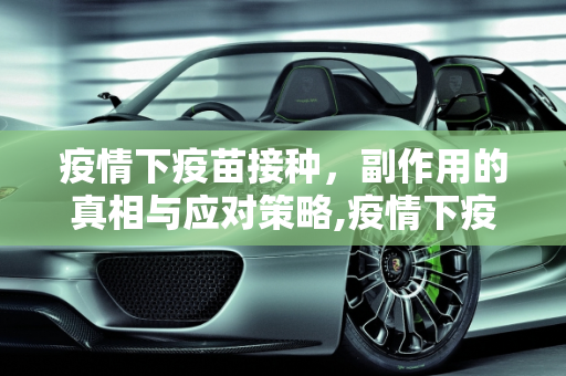 疫情下疫苗接种，副作用的真相与应对策略,疫情下疫苗接种的副作用