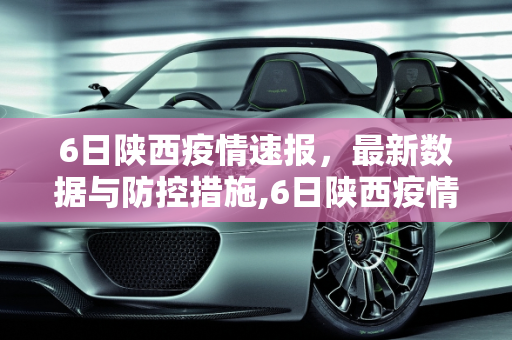 6日陕西疫情速报，最新数据与防控措施,6日陕西疫情速报