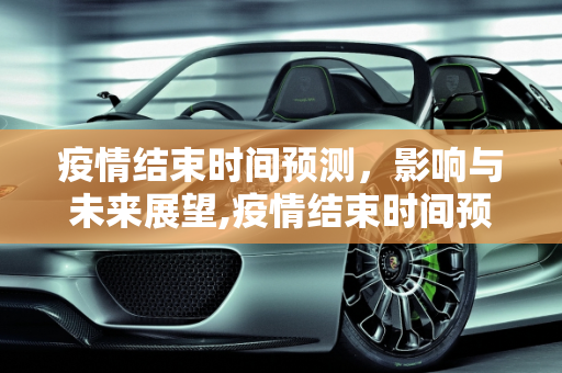 疫情结束时间预测，影响与未来展望,疫情结束时间预测、影响及未来展望