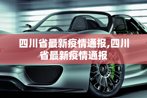 四川省最新疫情通报,四川省最新疫情通报