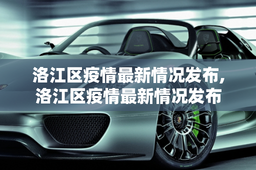 洛江区疫情最新情况发布,洛江区疫情最新情况发布