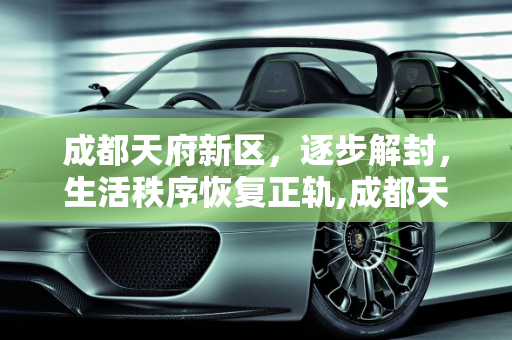 成都天府新区，逐步解封，生活秩序恢复正轨,成都天府新区逐步解封