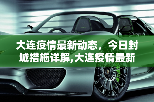 大连疫情最新动态，今日封城措施详解,大连疫情最新消息今天封城了