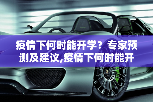 疫情下何时能开学？专家预测及建议,疫情下何时能开学？专家预测及建议