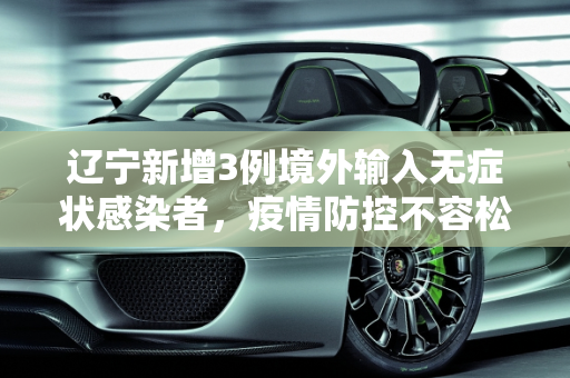 辽宁新增3例境外输入无症状感染者，疫情防控不容松懈,辽宁新增3例境外输入无症状