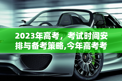 2023年高考，考试时间安排与备考策略,今年高考考试时间