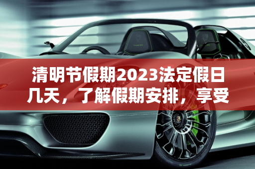 清明节假期2023法定假日几天，了解假期安排，享受春日时光,清明节假期2023法定假日几天