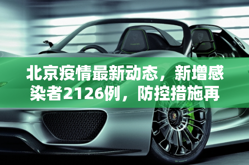 北京疫情最新动态，新增感染者2126例，防控措施再升级,北京新增感染者2126例