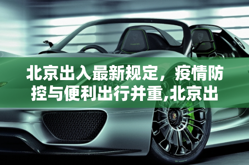 北京出入最新规定，疫情防控与便利出行并重,北京出入最新规定