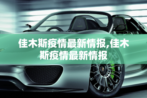 佳木斯疫情最新情报,佳木斯疫情最新情报