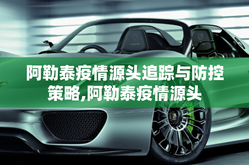 阿勒泰疫情源头追踪与防控策略,阿勒泰疫情源头