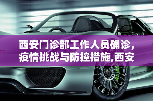 西安门诊部工作人员确诊，疫情挑战与防控措施,西安1名门诊部工作人员确诊