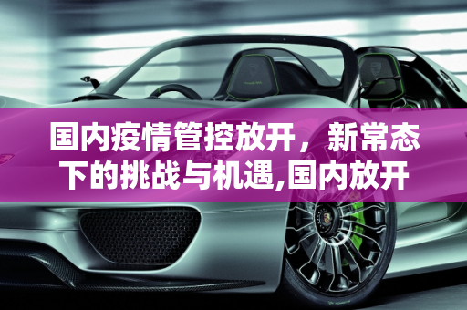 国内疫情管控放开，新常态下的挑战与机遇,国内放开疫情管控