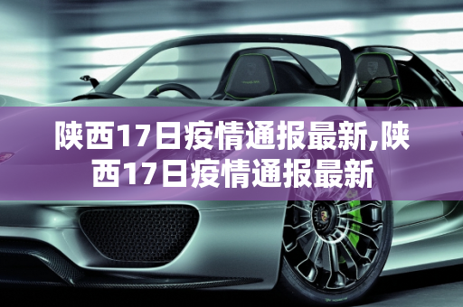 陕西17日疫情通报最新,陕西17日疫情通报最新