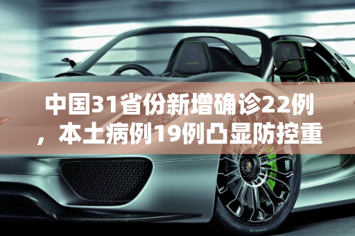 中国31省份新增确诊22例，本土病例19例凸显防控重要性,31省份新增确诊22例其中本土19例