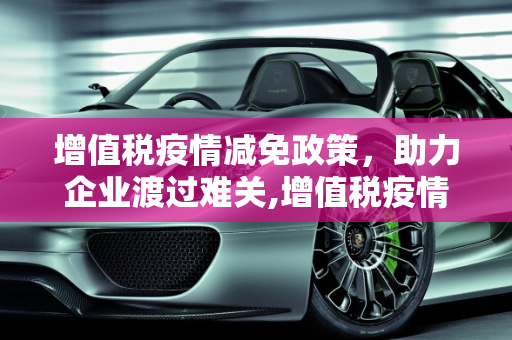 增值税疫情减免政策，助力企业渡过难关,增值税疫情减免政策