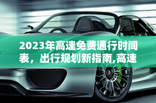 2023年高速免费通行时间表，出行规划新指南,高速免费2023年时间