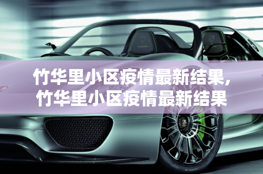 竹华里小区疫情最新结果,竹华里小区疫情最新结果