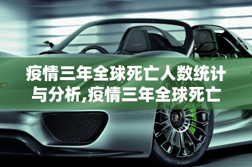 疫情三年全球死亡人数统计与分析,疫情三年全球死亡人数统计与分析