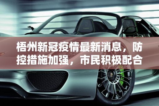 梧州新冠疫情最新消息，防控措施加强，市民积极配合,梧州新冠疫情最新消息