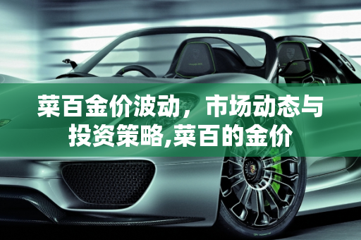 菜百金价波动，市场动态与投资策略,菜百的金价