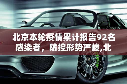 北京本轮疫情累计报告92名感染者，防控形势严峻,北京本轮疫情累报92名感染者