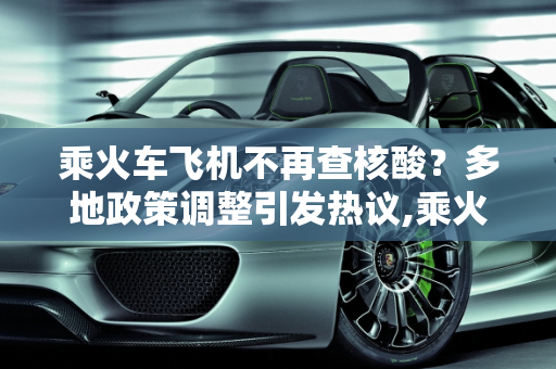 乘火车飞机不再查核酸？多地政策调整引发热议,乘火车飞机不再查核酸?多地回应