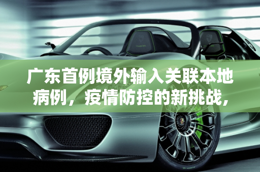 广东首例境外输入关联本地病例，疫情防控的新挑战,广东首例境外输入关联本地病例