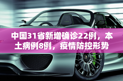 中国31省新增确诊22例，本土病例8例，疫情防控形势依然严峻,31省新增确诊22例 其中本土8例