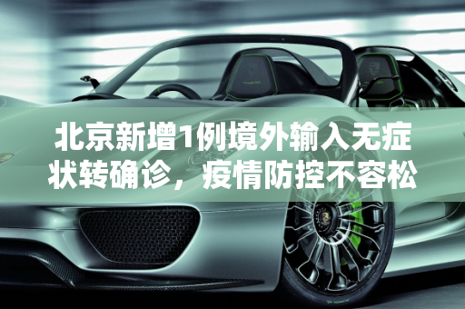 北京新增1例境外输入无症状转确诊，疫情防控不容松懈,北京新增1例境外输入无症状转确诊