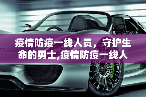疫情防疫一线人员，守护生命的勇士,疫情防疫一线人员