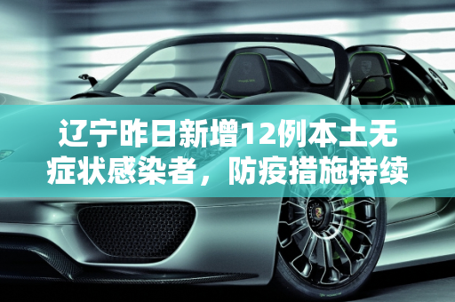 辽宁昨日新增12例本土无症状感染者，防疫措施持续加强,辽宁昨增12例本土无症状