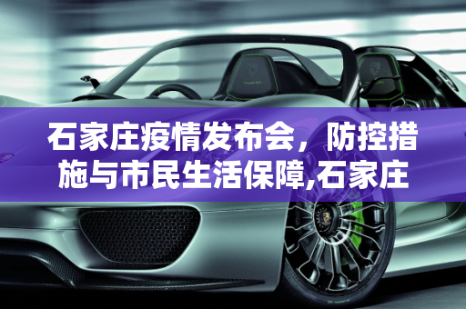 石家庄疫情发布会，防控措施与市民生活保障,石家庄疫情发布会