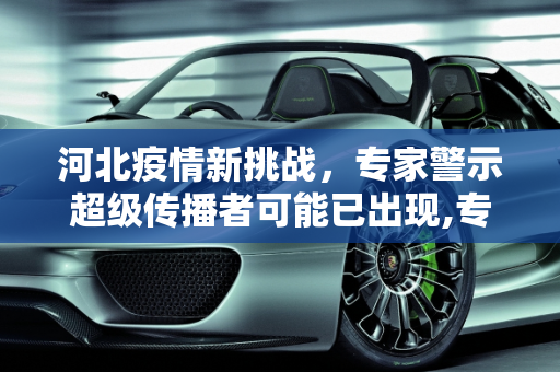 河北疫情新挑战，专家警示超级传播者可能已出现,专家:河北疫情或出现超级传播者
