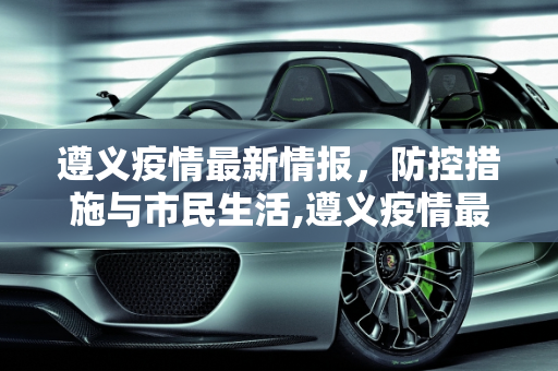 遵义疫情最新情报，防控措施与市民生活,遵义疫情最新情报