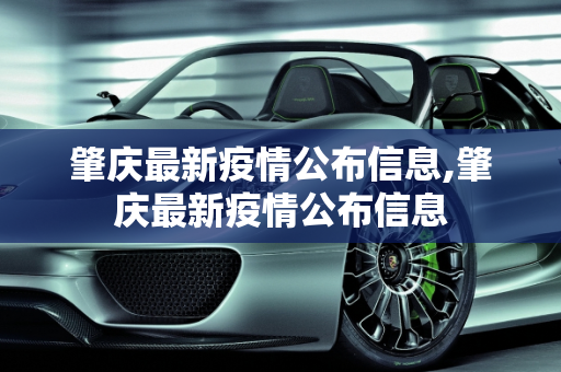 肇庆最新疫情公布信息,肇庆最新疫情公布信息