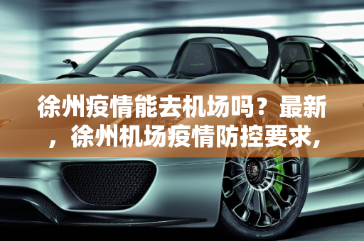 徐州疫情能去机场吗？最新，徐州机场疫情防控要求,徐州疫情能去机场吗最新:徐州机场疫情防控要求