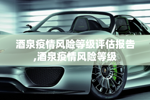 酒泉疫情风险等级评估报告,酒泉疫情风险等级