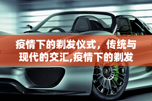 疫情下的剃发仪式，传统与现代的交汇,疫情下的剃发仪式