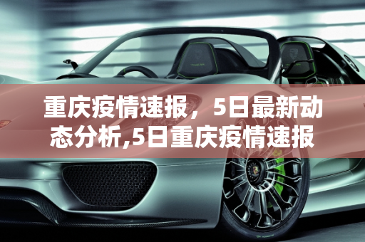 重庆疫情速报，5日最新动态分析,5日重庆疫情速报