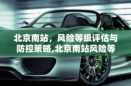 北京南站，风险等级评估与防控策略,北京南站风险等级