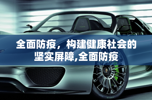 全面防疫，构建健康社会的坚实屏障,全面防疫