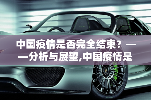 中国疫情是否完全结束？——分析与展望,中国疫情是否完全结束？