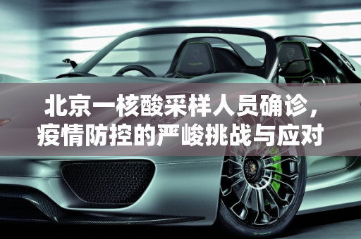 北京一核酸采样人员确诊，疫情防控的严峻挑战与应对策略,北京一核酸采样人员确诊