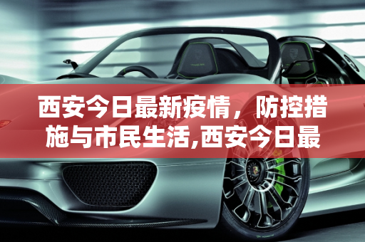 西安今日最新疫情，防控措施与市民生活,西安今日最新疫情