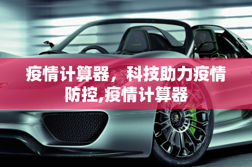 疫情计算器，科技助力疫情防控,疫情计算器